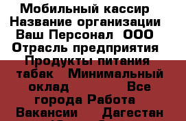 Мобильный кассир › Название организации ­ Ваш Персонал, ООО › Отрасль предприятия ­ Продукты питания, табак › Минимальный оклад ­ 55 000 - Все города Работа » Вакансии   . Дагестан респ.,Южно-Сухокумск г.